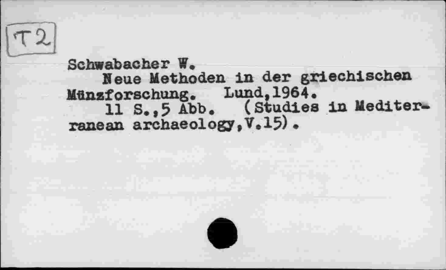 ﻿Schwabacher W.
Heue Methoden in der griechischen Münsf orschung.	Lund, 1964 •
11 S.,5 Abb. (Studies in Mediterranean archaeology,V, 15) •